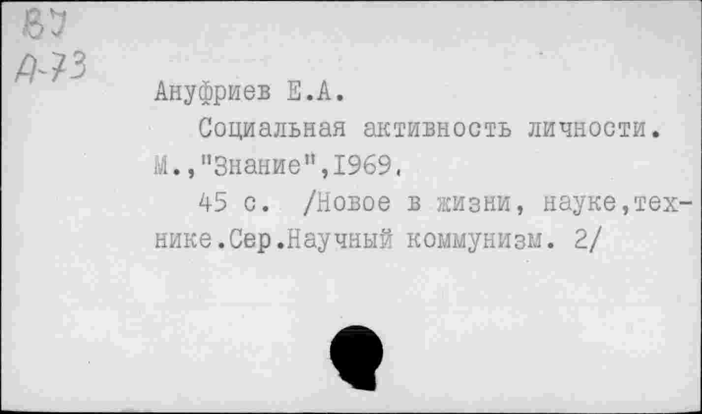 ﻿Ануфриев Е.А.
Социальная активность личности.
М.,"Знание“,1969«
45 с. /Новое в жизни, науке,тех нике.Сер.Научный коммунизм. 2/